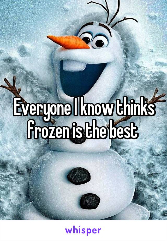 Everyone I know thinks frozen is the best 