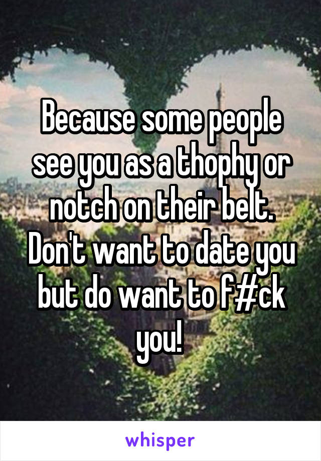 Because some people see you as a thophy or notch on their belt. Don't want to date you but do want to f#ck you! 