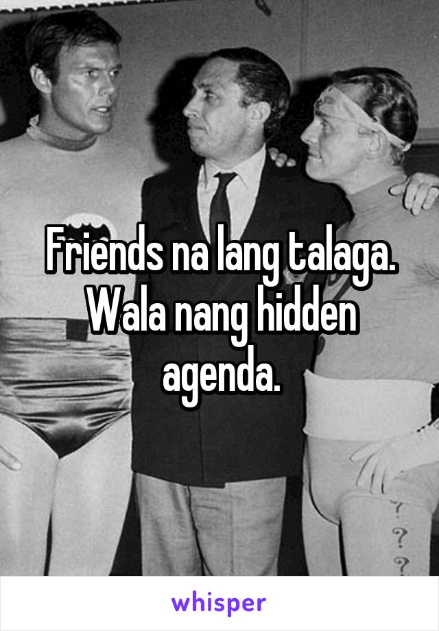 Friends na lang talaga. Wala nang hidden agenda.