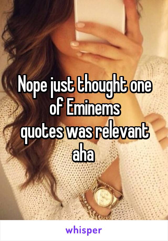 Nope just thought one of Eminems
quotes was relevant aha 