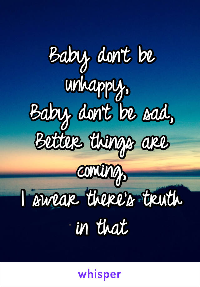 Baby don't be unhappy, 
Baby don't be sad, Better things are coming,
I swear there's truth in that