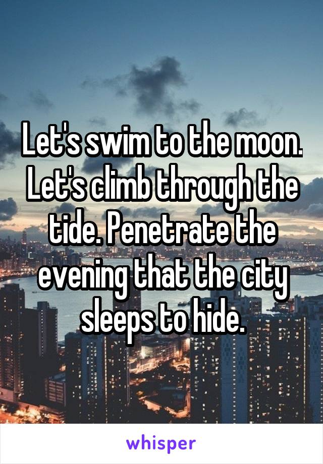 Let's swim to the moon. Let's climb through the tide. Penetrate the evening that the city sleeps to hide.