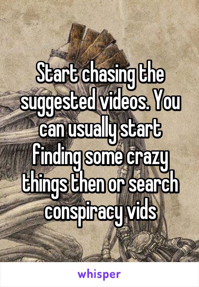 Start chasing the suggested videos. You can usually start finding some crazy things then or search conspiracy vids