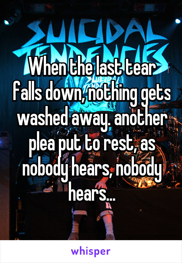 When the last tear falls down, nothing gets washed away. another plea put to rest, as nobody hears, nobody hears...