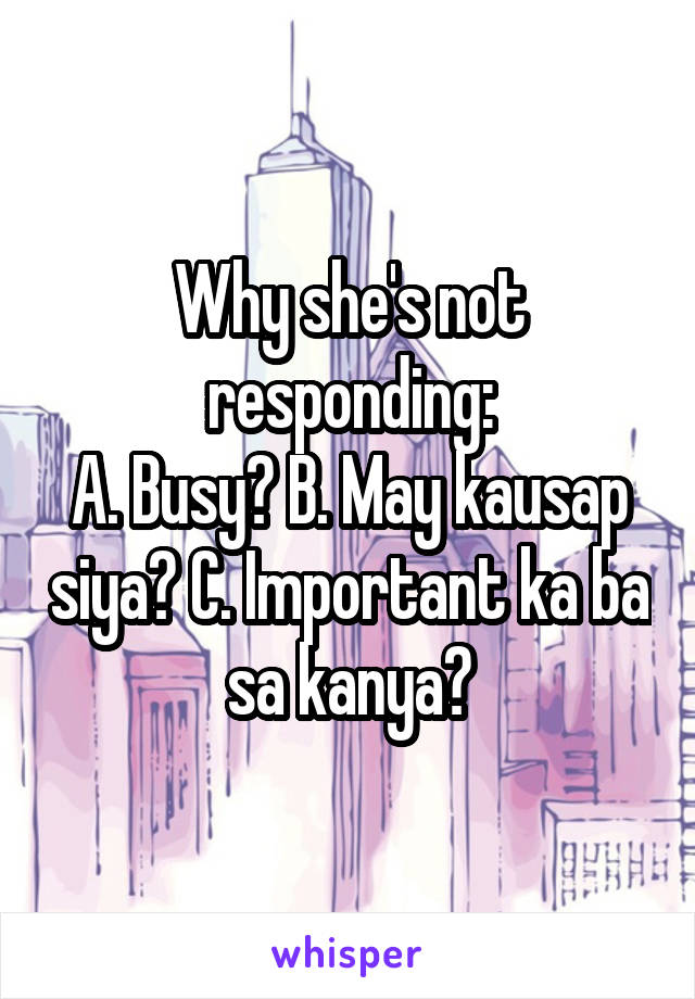 Why she's not responding:
A. Busy? B. May kausap siya? C. Important ka ba sa kanya?