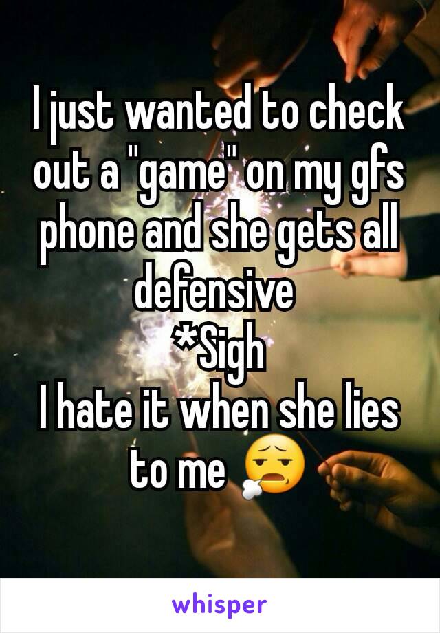 I just wanted to check out a "game" on my gfs phone and she gets all defensive 
*Sigh
I hate it when she lies to me 😧
