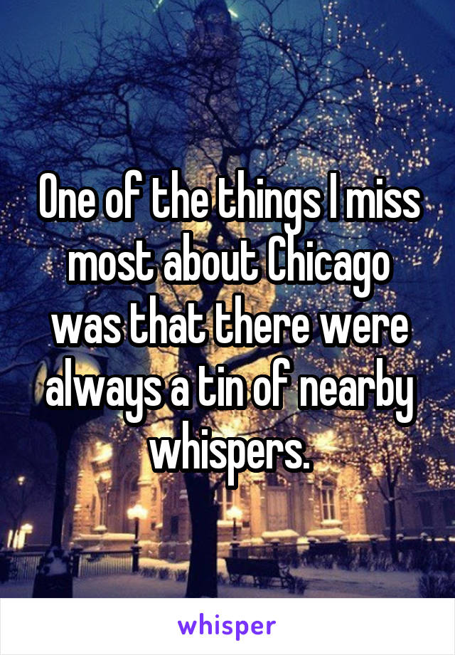 One of the things I miss most about Chicago was that there were always a tin of nearby whispers.