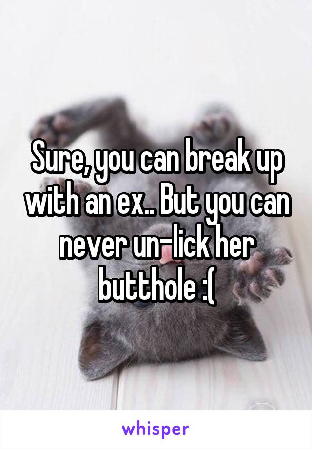 Sure, you can break up with an ex.. But you can never un-lick her butthole :(