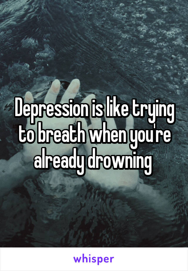 Depression is like trying to breath when you're already drowning 