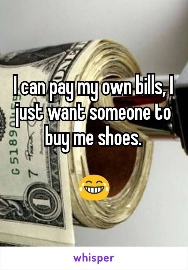 I can pay my own bills, I just want someone to buy me shoes.

😂