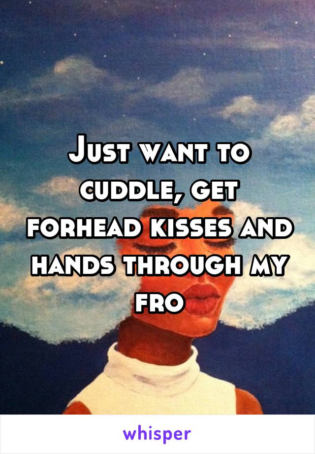 Just want to cuddle, get forhead kisses and hands through my fro