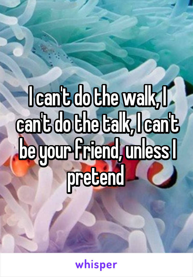 I can't do the walk, I can't do the talk, I can't be your friend, unless I pretend 