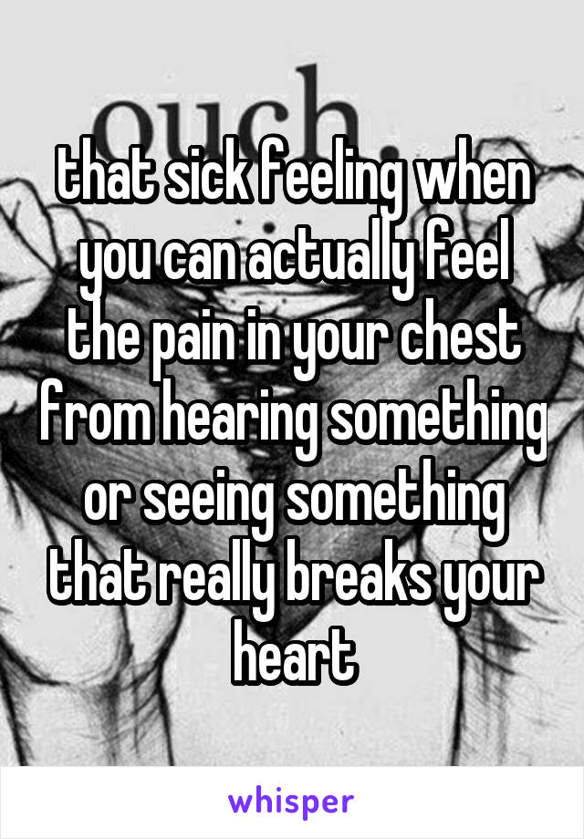 that sick feeling when you can actually feel the pain in your chest from hearing something or seeing something that really breaks your heart