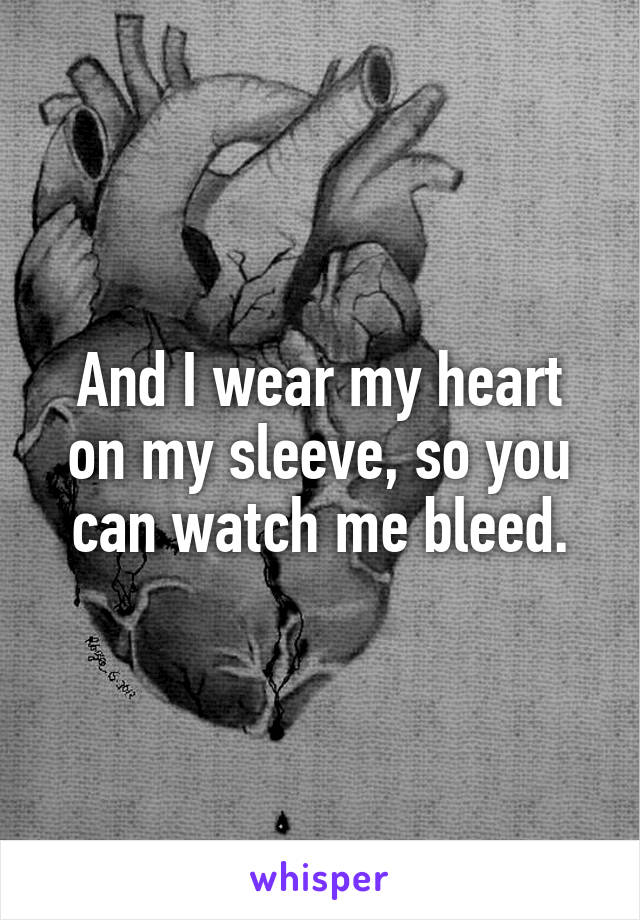 And I wear my heart on my sleeve, so you can watch me bleed.