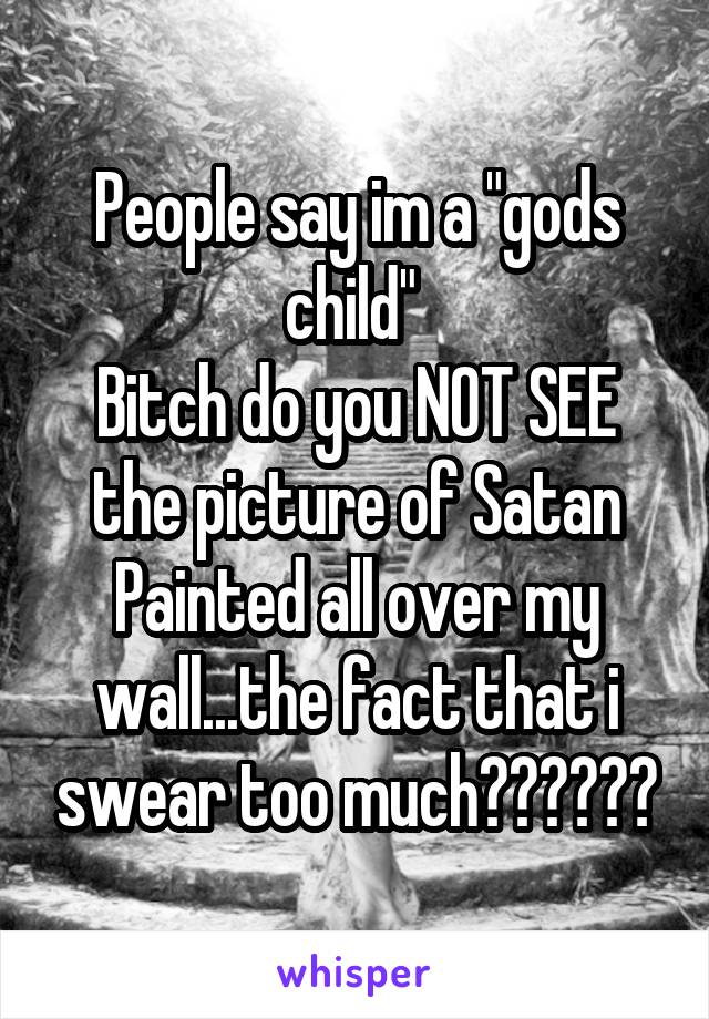 People say im a "gods child" 
Bitch do you NOT SEE the picture of Satan Painted all over my wall...the fact that i swear too much??????