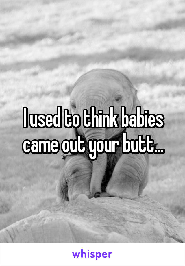 I used to think babies came out your butt...