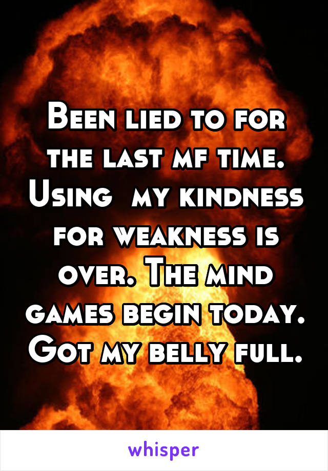 Been lied to for the last mf time. Using  my kindness for weakness is over. The mind games begin today. Got my belly full.