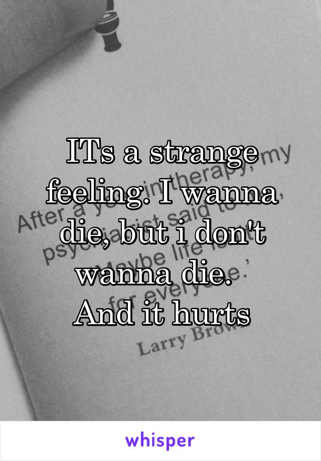 ITs a strange feeling. I wanna die, but i don't wanna die.  
And it hurts