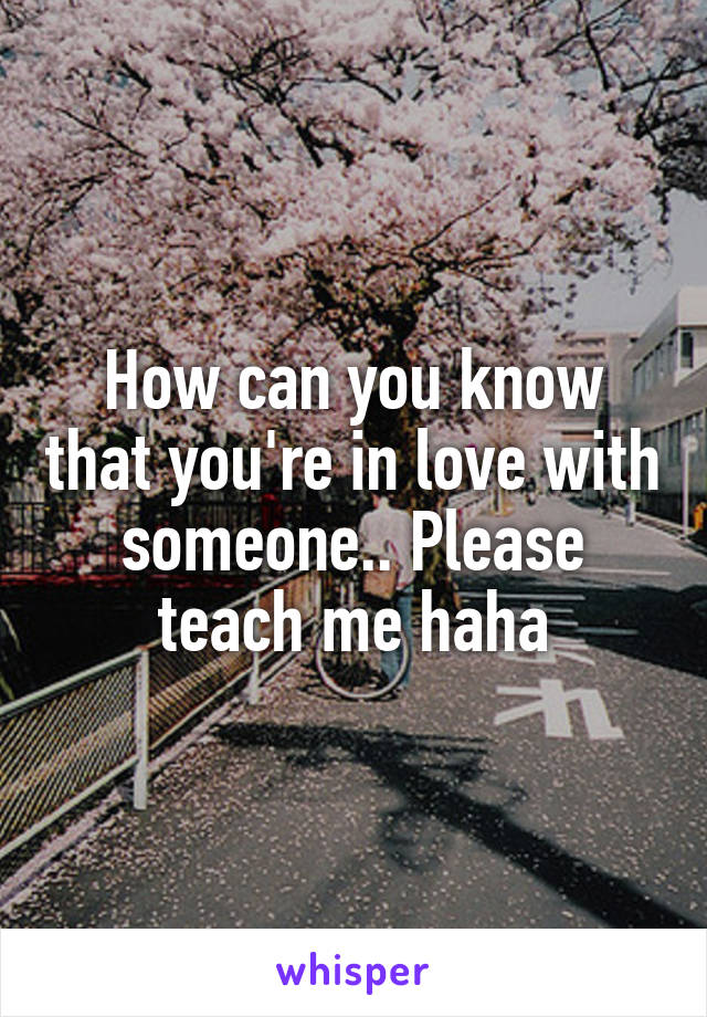 How can you know that you're in love with someone.. Please teach me haha