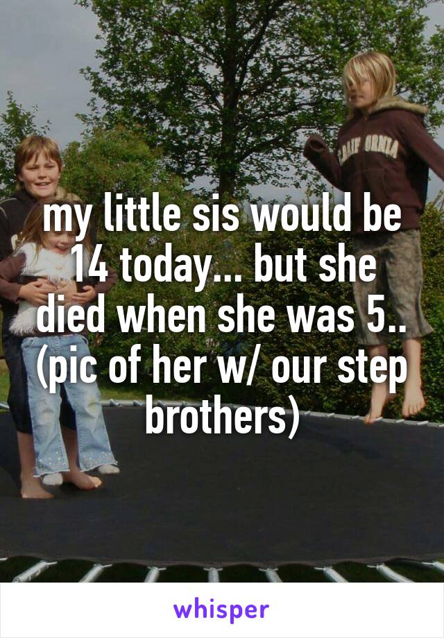 my little sis would be 14 today... but she died when she was 5.. (pic of her w/ our step brothers)