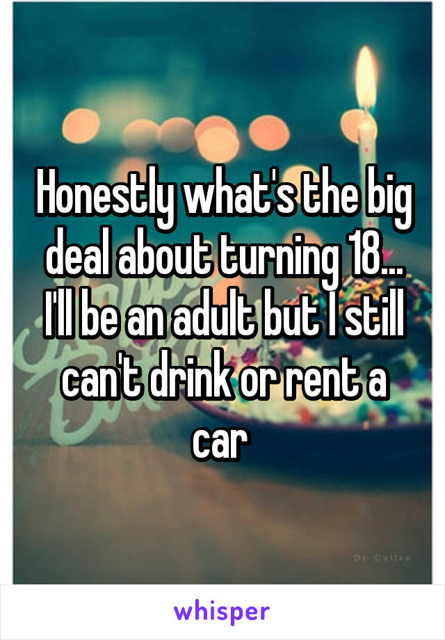 Honestly what's the big deal about turning 18...
I'll be an adult but I still can't drink or rent a car 