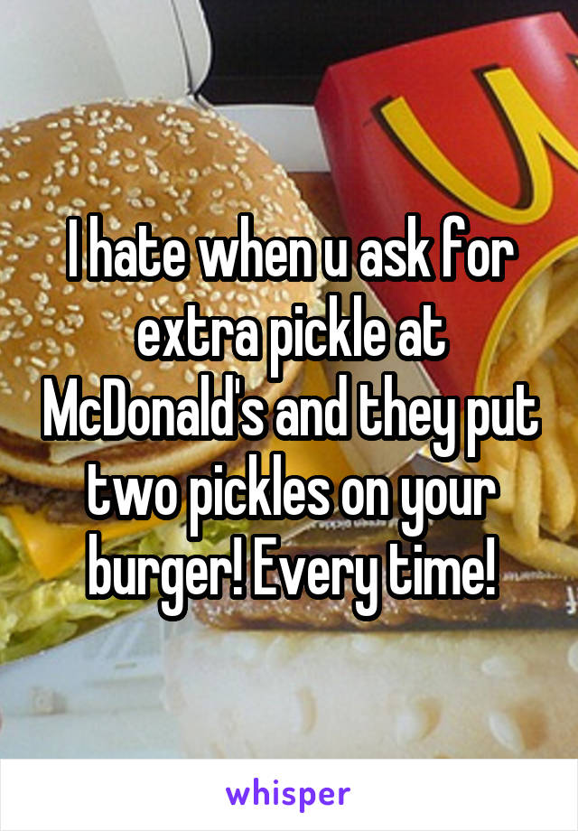 I hate when u ask for extra pickle at McDonald's and they put two pickles on your burger! Every time!