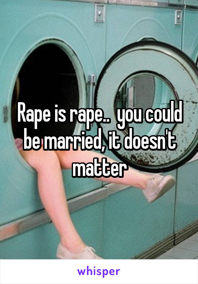 Rape is rape..  you could be married, it doesn't matter