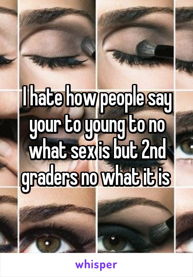 I hate how people say your to young to no what sex is but 2nd graders no what it is 