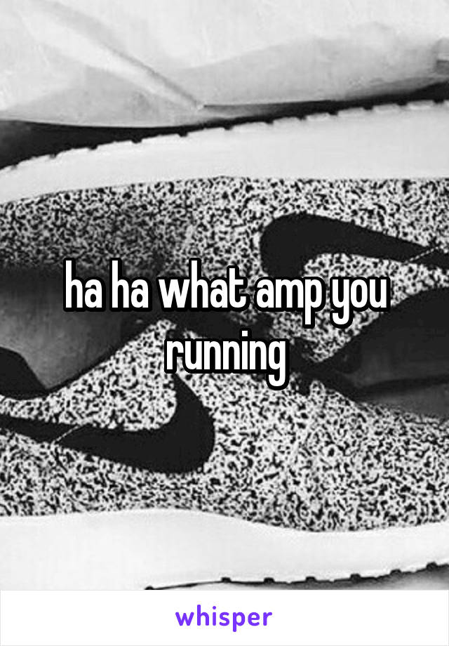 ha ha what amp you running