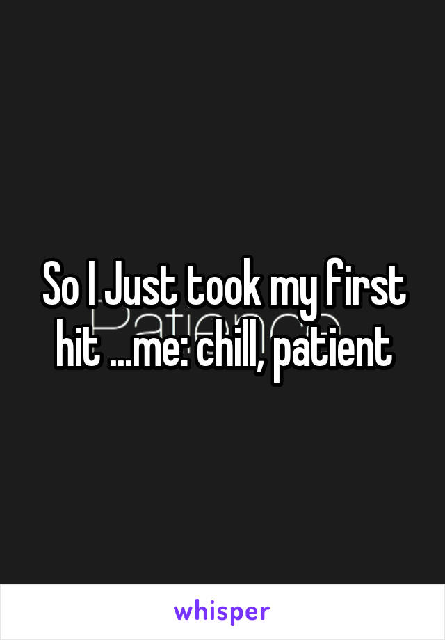 So I Just took my first hit ...me: chill, patient