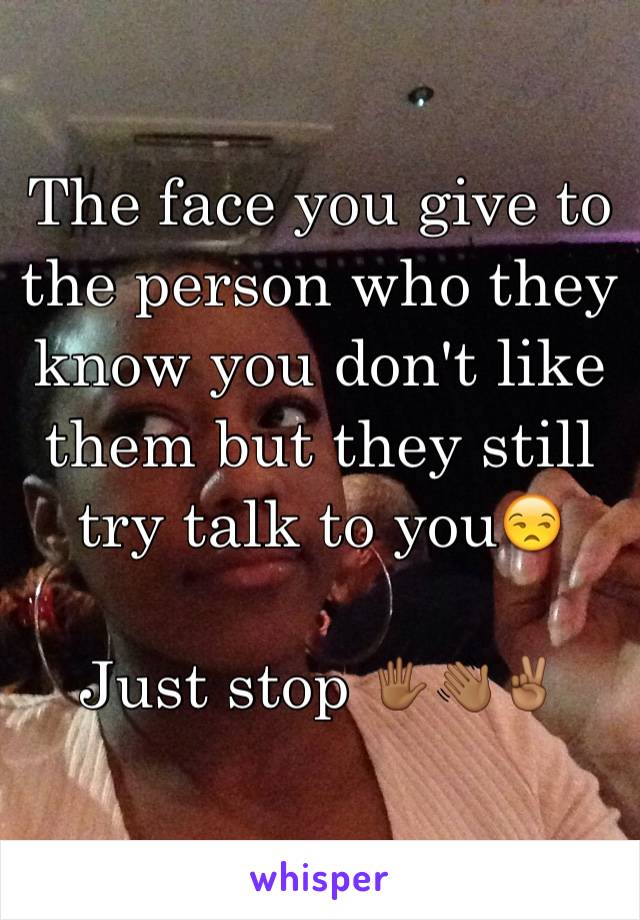 The face you give to the person who they know you don't like them but they still try talk to you😒

Just stop 🖐🏾👋🏾✌🏾️