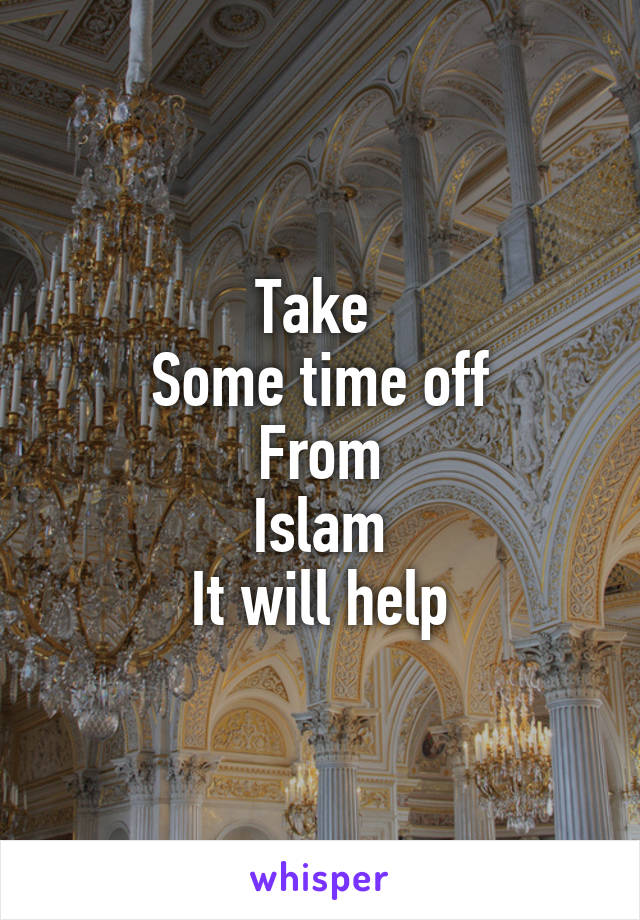 Take 
Some time off
From
Islam
It will help