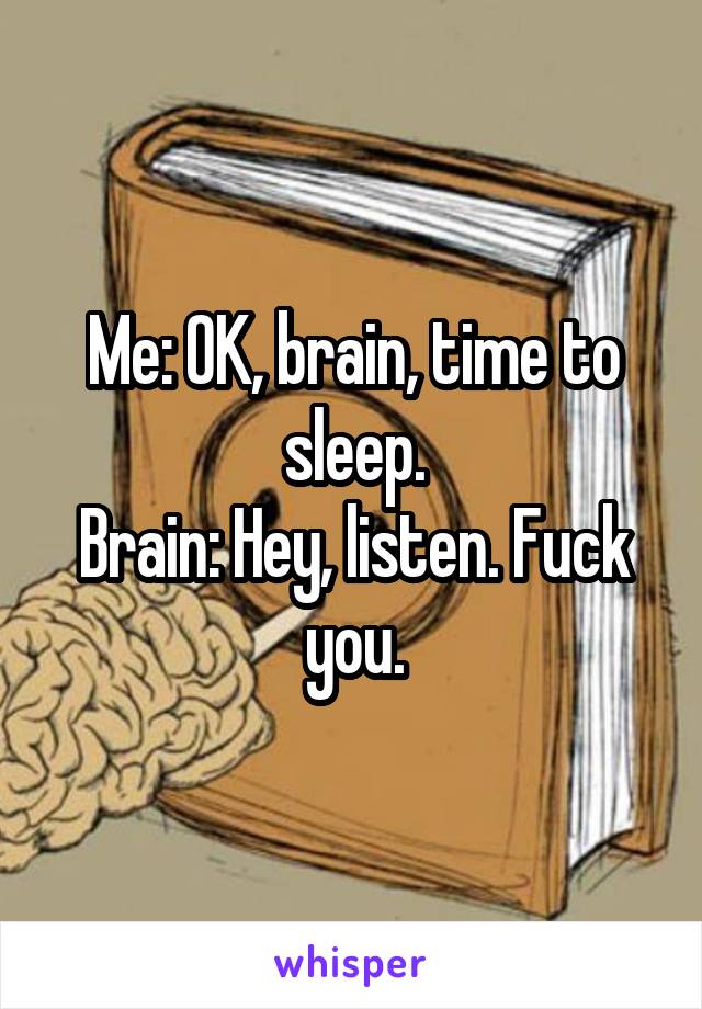 Me: OK, brain, time to sleep.
Brain: Hey, listen. Fuck you.