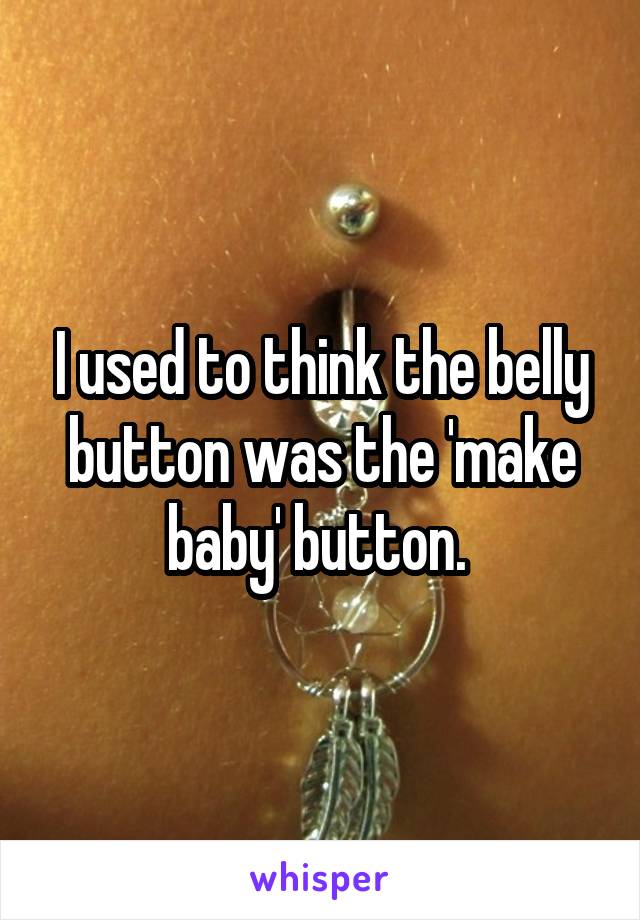 I used to think the belly button was the 'make baby' button. 