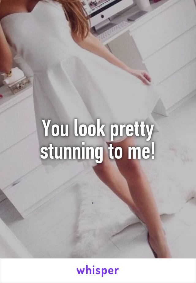 You look pretty stunning to me!