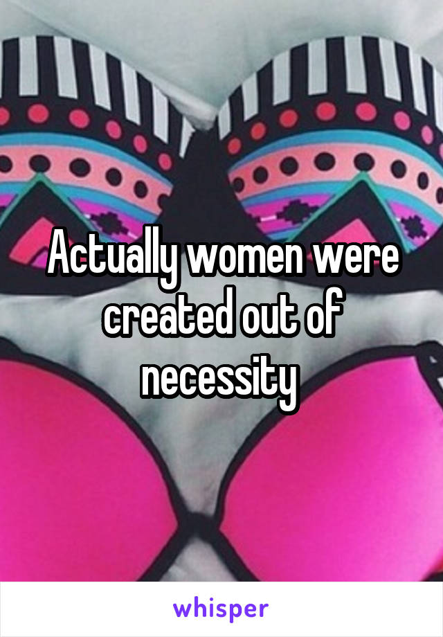 Actually women were created out of necessity 