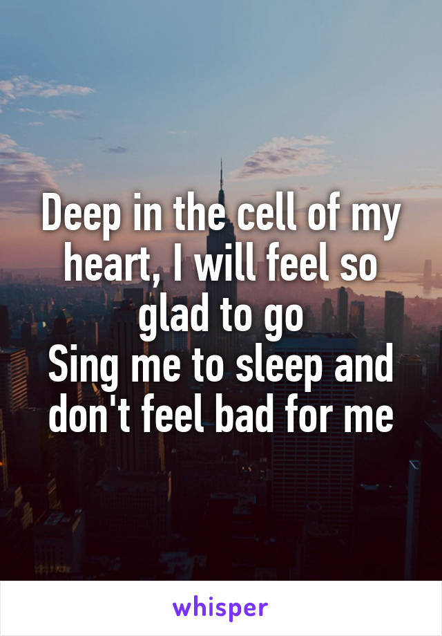 Deep in the cell of my heart, I will feel so glad to go
Sing me to sleep and don't feel bad for me