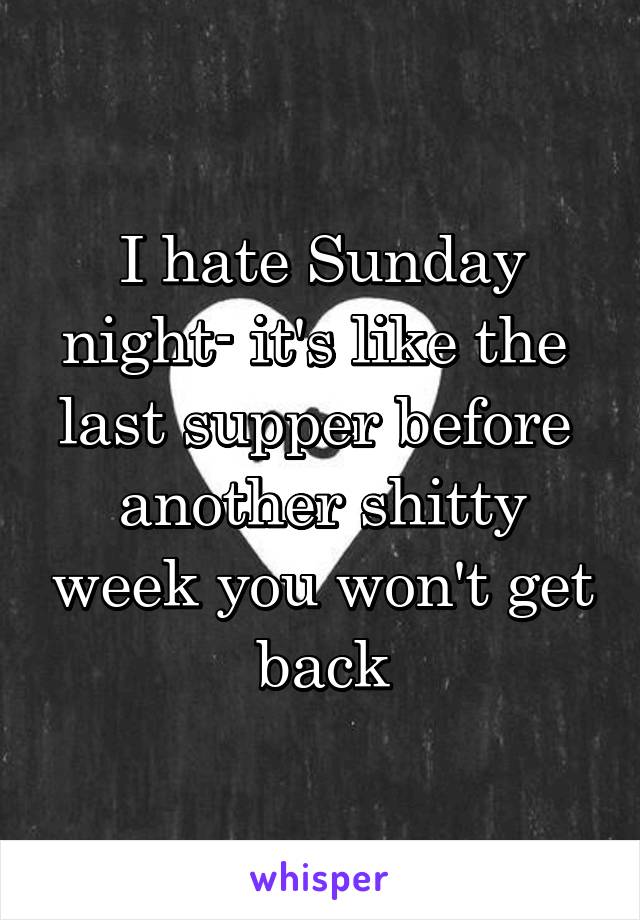 I hate Sunday night- it's like the 
last supper before 
another shitty week you won't get back