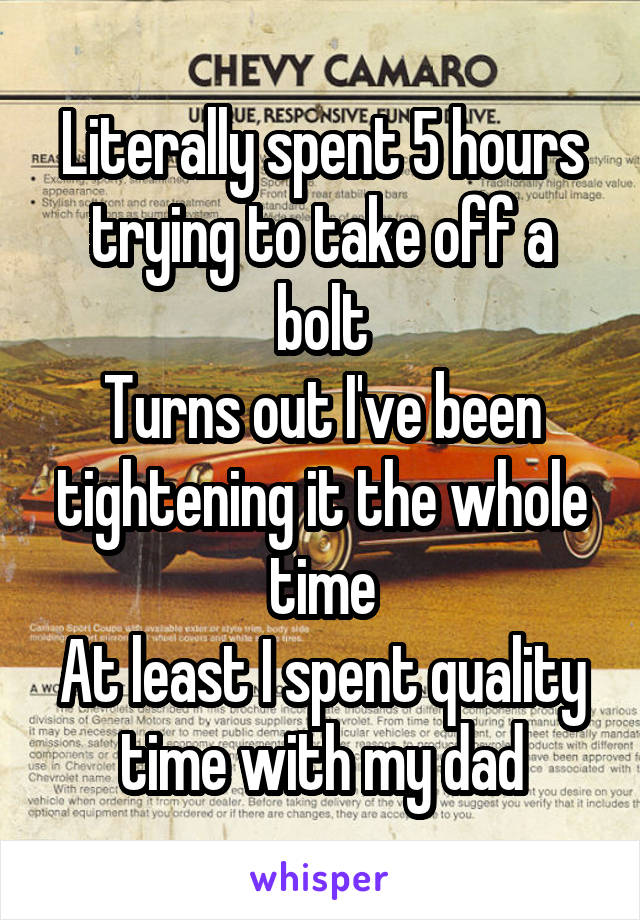 Literally spent 5 hours trying to take off a bolt
Turns out I've been tightening it the whole time
At least I spent quality time with my dad