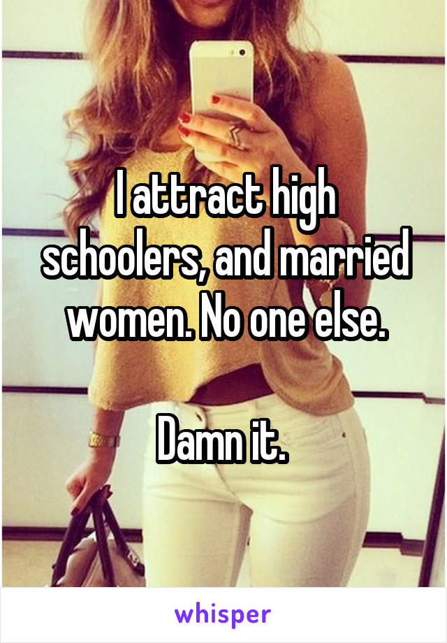 I attract high schoolers, and married women. No one else.

Damn it. 