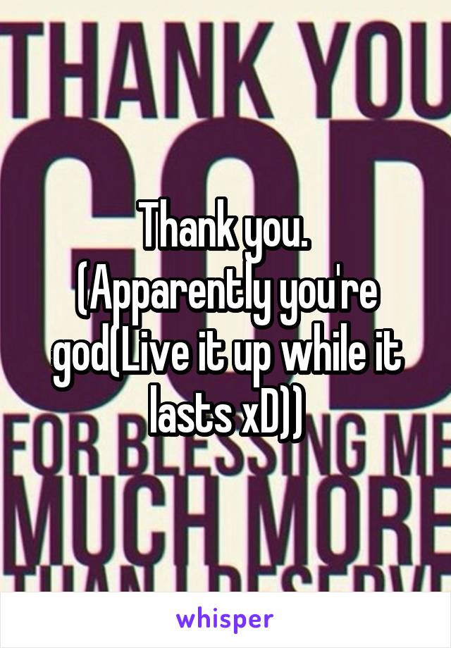 Thank you. 
(Apparently you're god(Live it up while it lasts xD))