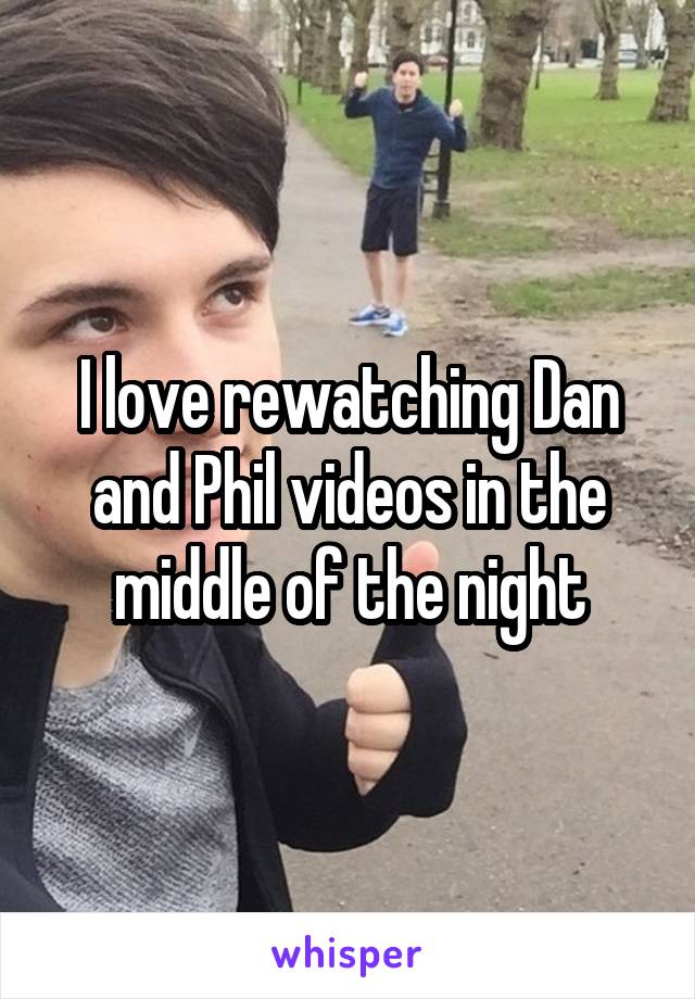 I love rewatching Dan and Phil videos in the middle of the night