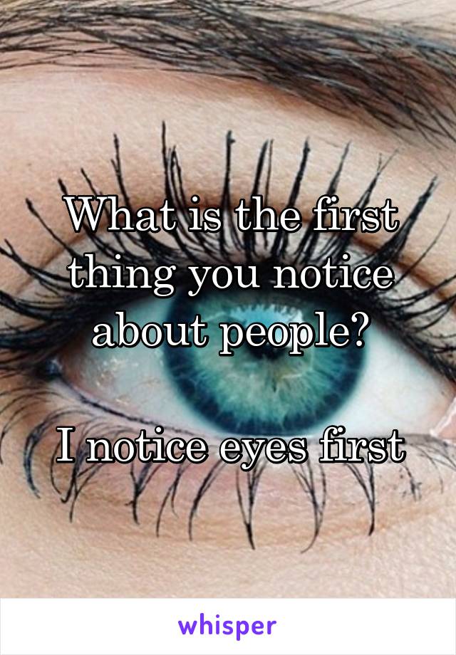 What is the first thing you notice about people?

I notice eyes first