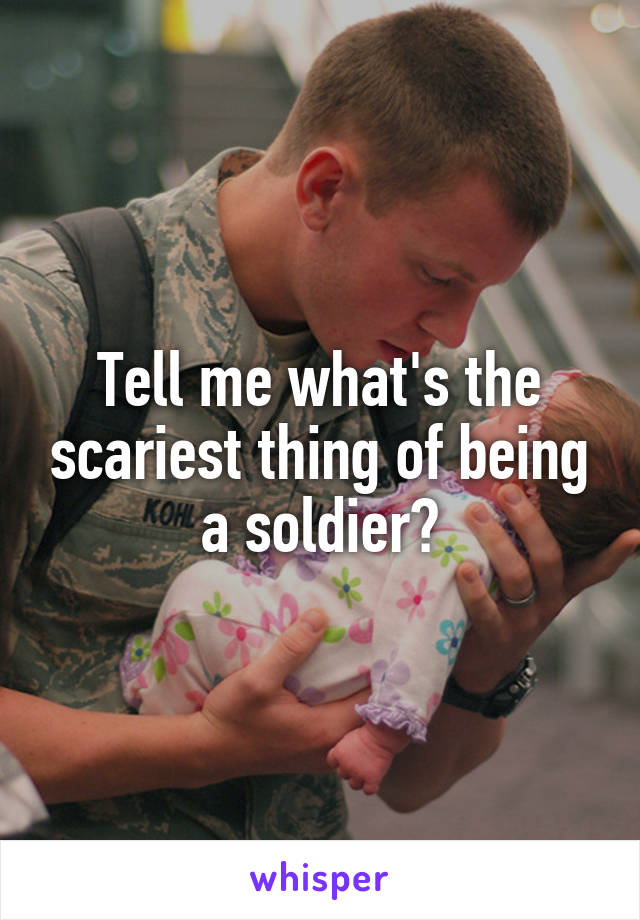 Tell me what's the scariest thing of being a soldier?