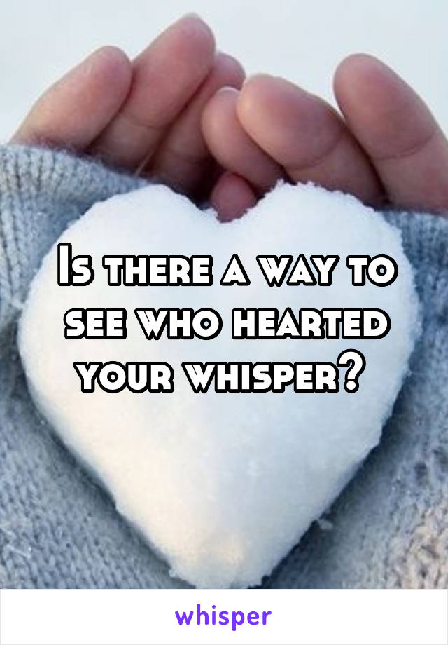 Is there a way to see who hearted your whisper? 