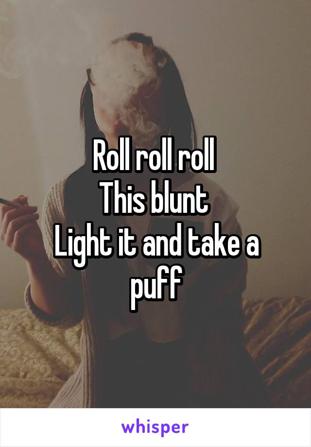 Roll roll roll 
This blunt 
Light it and take a puff