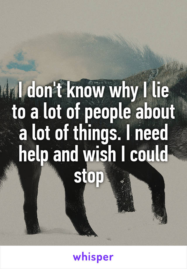 I don't know why I lie to a lot of people about a lot of things. I need help and wish I could stop  