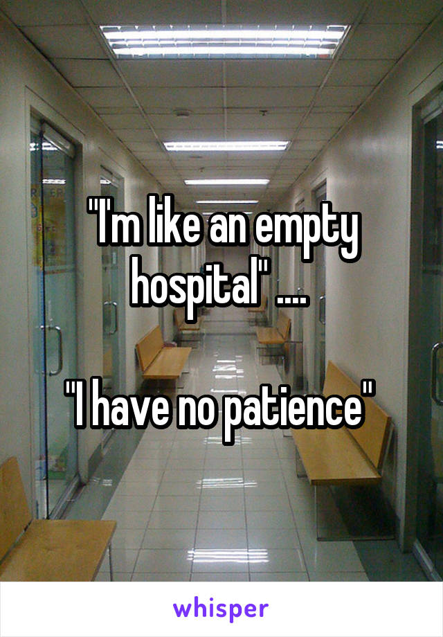 "I'm like an empty hospital" .... 

"I have no patience" 