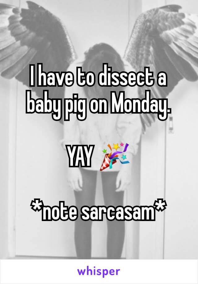 I have to dissect a baby pig on Monday.

YAY 🎉

*note sarcasam*