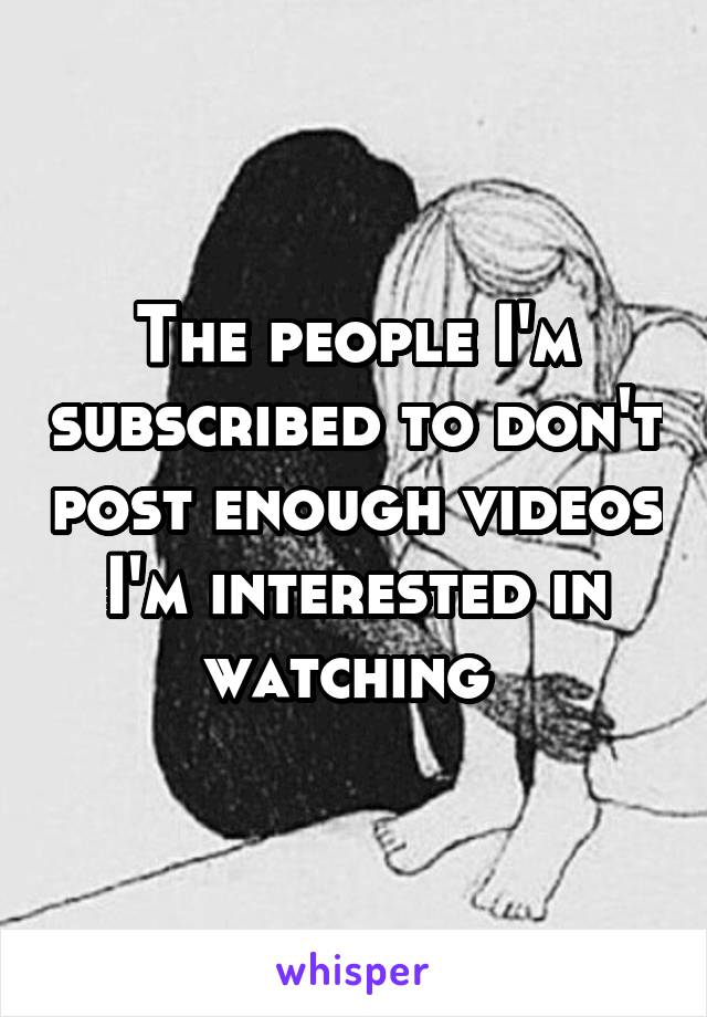 The people I'm subscribed to don't post enough videos I'm interested in watching 